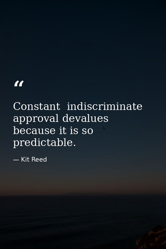 Constant  indiscriminate approval devalues because it is so predictable. — Kit Reed