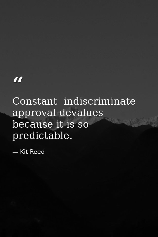 Constant  indiscriminate approval devalues because it is so predictable. — Kit Reed
