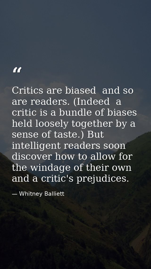 Critics are biased  and so are readers. (Indeed  a critic is a bundle of biases held loosely together by a sense of tast — Whitney Balliett