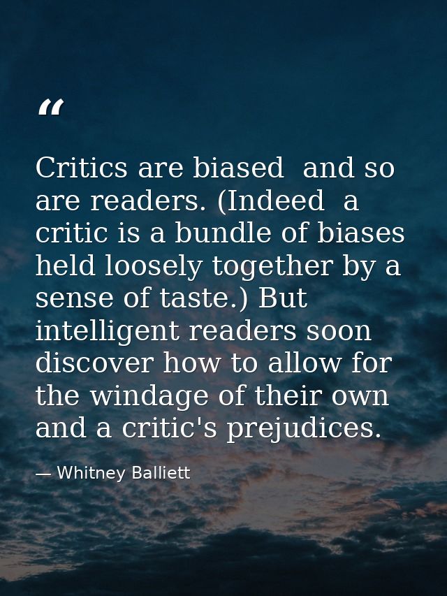Critics are biased  and so are readers. (Indeed  a critic is a bundle of biases held loosely together by a sense of tast — Whitney Balliett