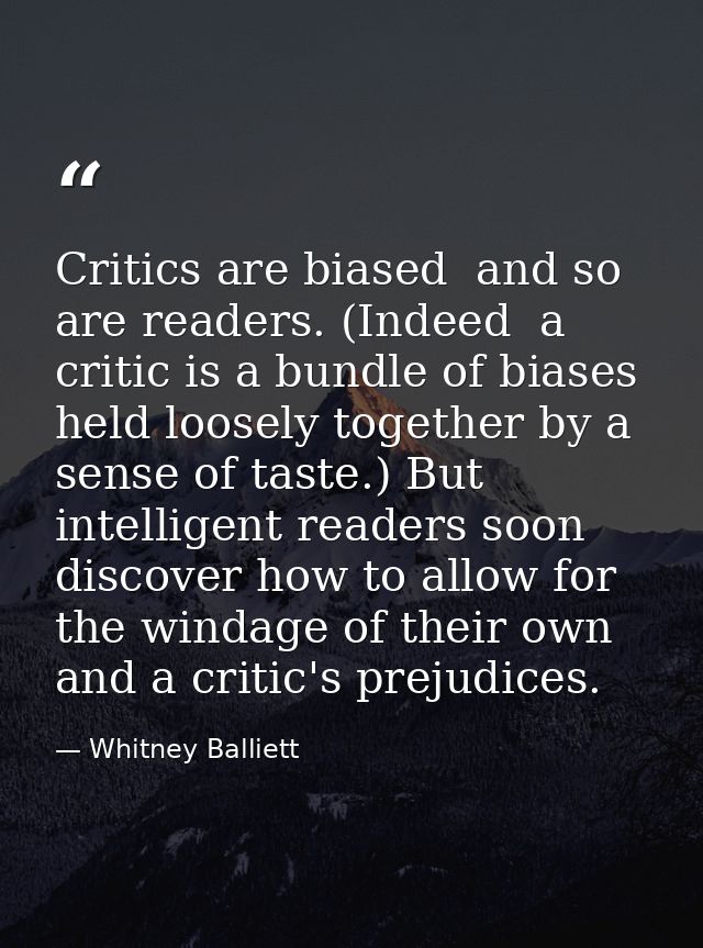 Critics are biased  and so are readers. (Indeed  a critic is a bundle of biases held loosely together by a sense of tast — Whitney Balliett