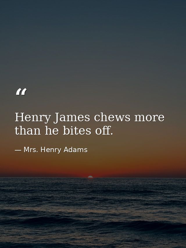 Henry James chews more than he bites off. — Mrs. Henry Adams
