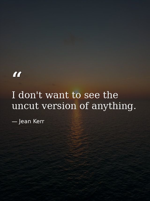 I don't want to see the uncut version of anything. — Jean Kerr