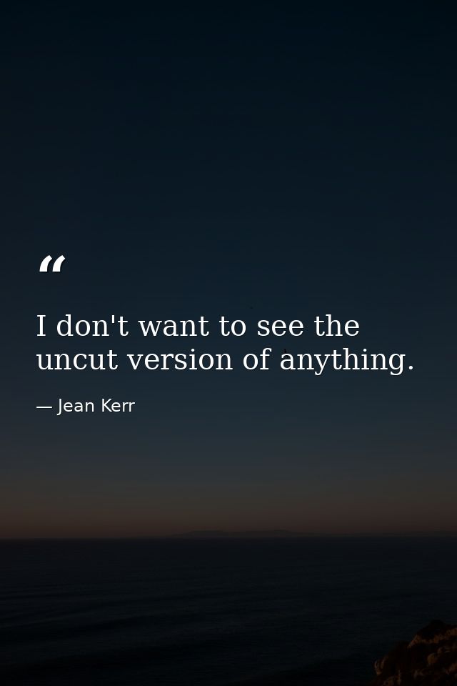 I don't want to see the uncut version of anything. — Jean Kerr