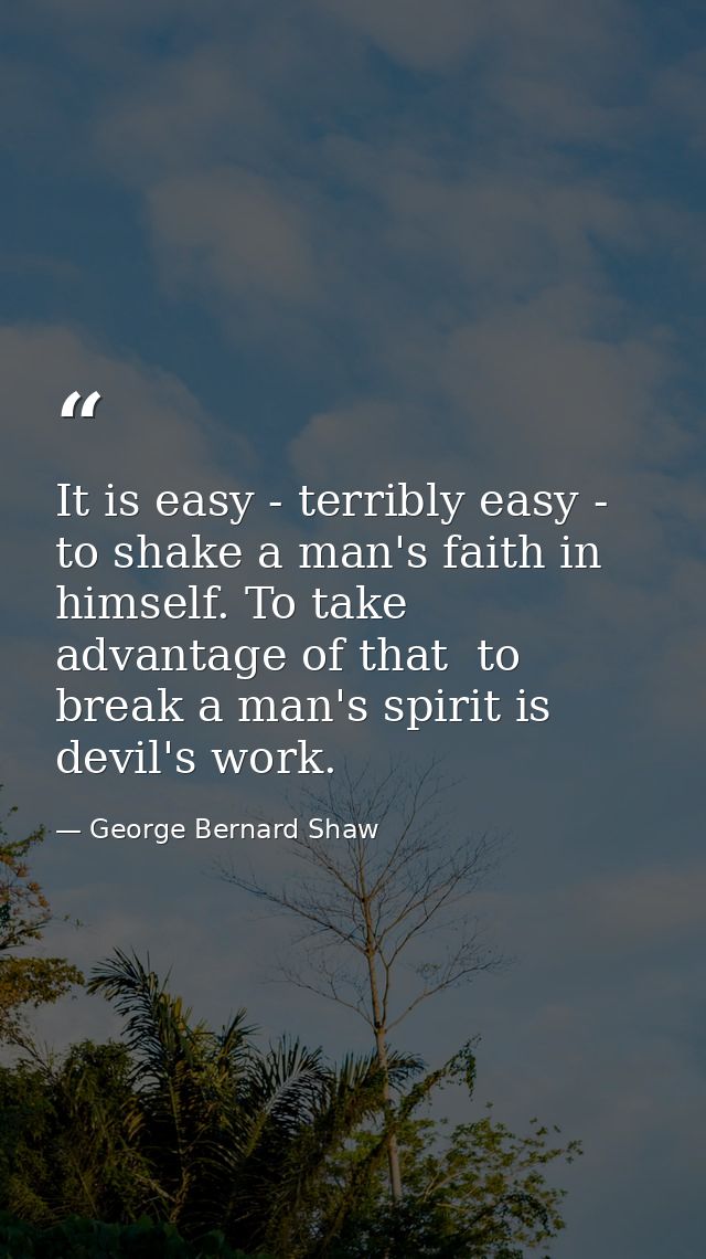 It is easy - terribly easy - to shake a man's faith in himself. To take advantage of that  to break a man's spirit is de — George Bernard Shaw
