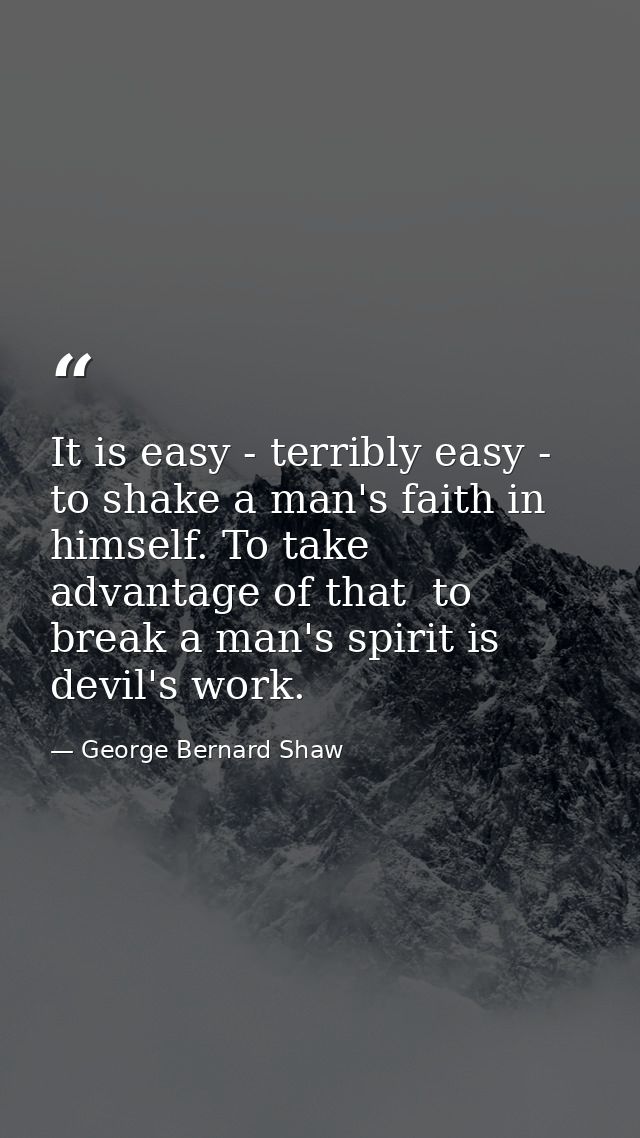 It is easy - terribly easy - to shake a man's faith in himself. To take advantage of that  to break a man's spirit is de — George Bernard Shaw