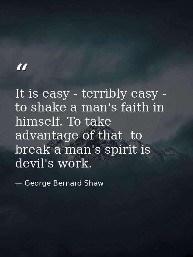 It is easy - terribly easy - to shake a man's faith in himself. To take advantage of that  to break a man's spirit is de — George Bernard Shaw