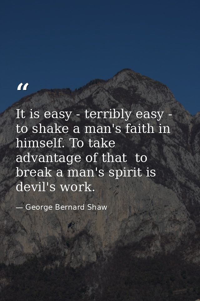 It is easy - terribly easy - to shake a man's faith in himself. To take advantage of that  to break a man's spirit is de — George Bernard Shaw
