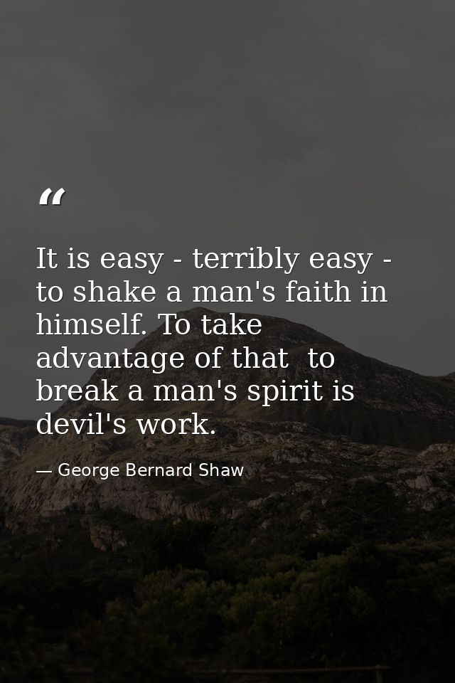 It is easy - terribly easy - to shake a man's faith in himself. To take advantage of that  to break a man's spirit is de — George Bernard Shaw