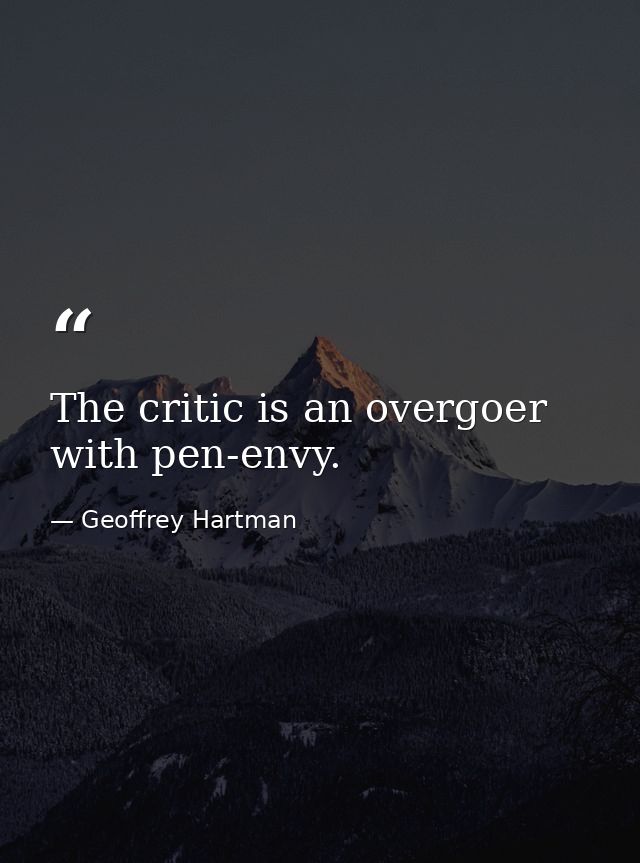 The critic is an overgoer with pen-envy. — Geoffrey Hartman