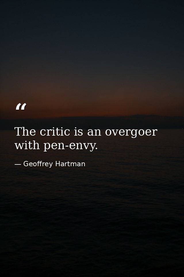The critic is an overgoer with pen-envy. — Geoffrey Hartman