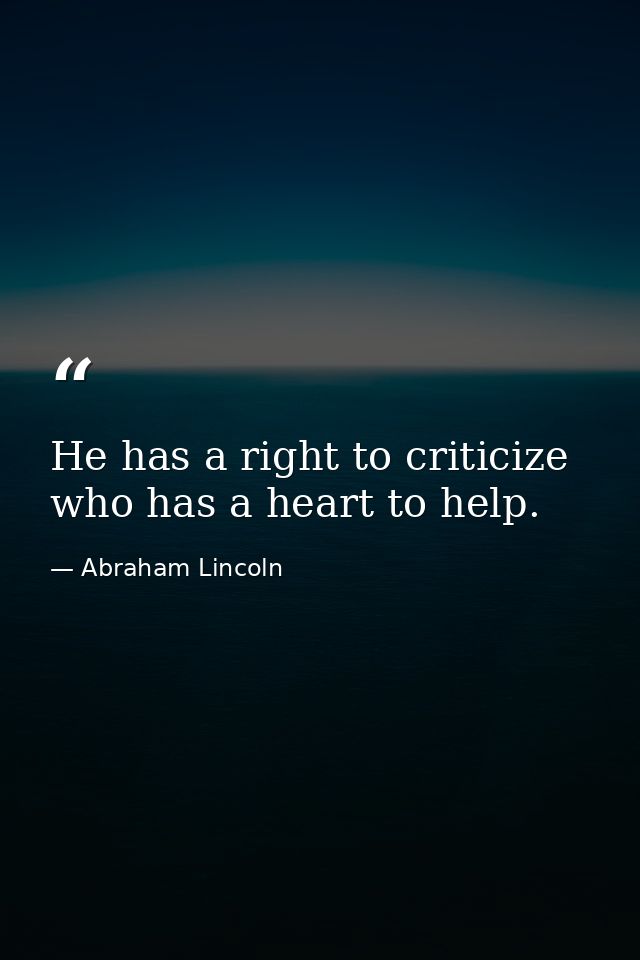 He has a right to criticize  who has a heart to help. — Abraham Lincoln
