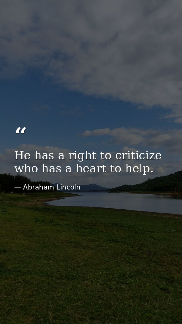 He has a right to criticize  who has a heart to help. — Abraham Lincoln