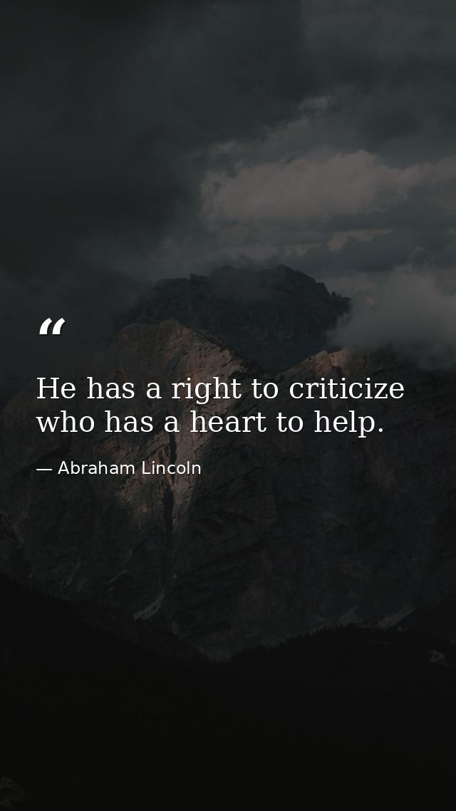 He has a right to criticize  who has a heart to help. — Abraham Lincoln