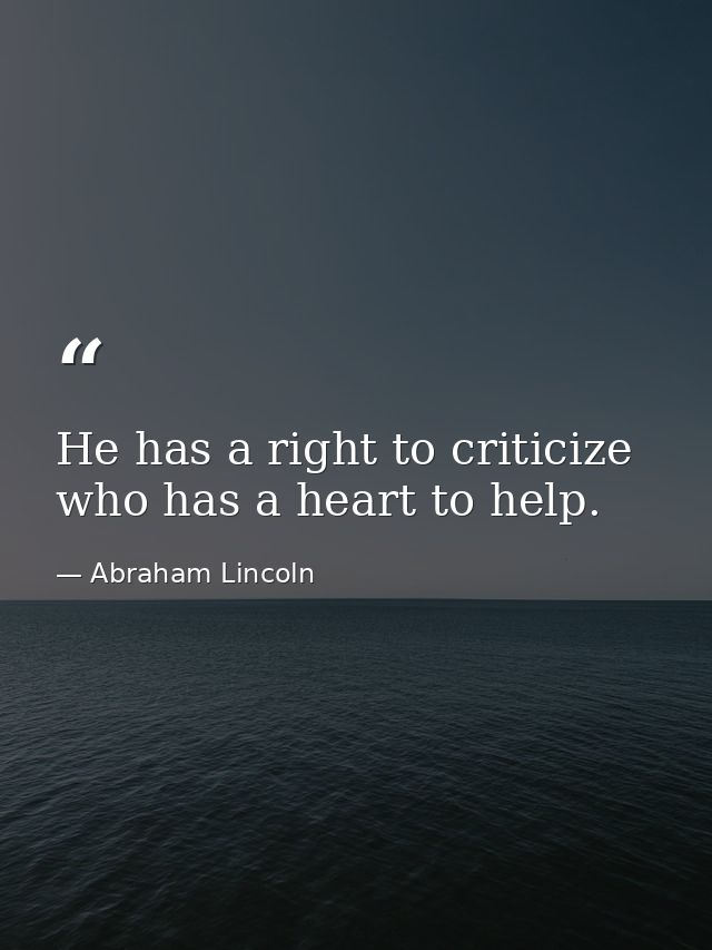 He has a right to criticize  who has a heart to help. — Abraham Lincoln