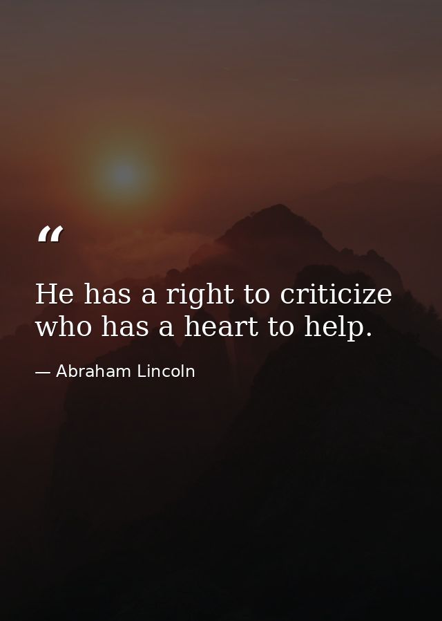 He has a right to criticize  who has a heart to help. — Abraham Lincoln