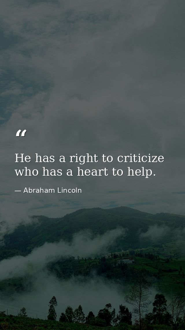 He has a right to criticize  who has a heart to help. — Abraham Lincoln