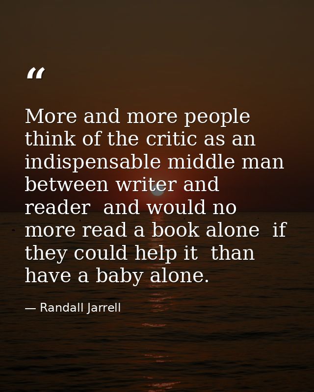 More and more people think of the critic as an indispensable middle man between writer and reader  and would no more rea — Randall Jarrell
