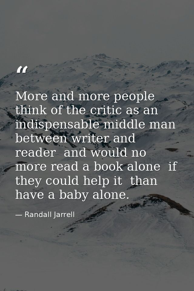 More and more people think of the critic as an indispensable middle man between writer and reader  and would no more rea — Randall Jarrell