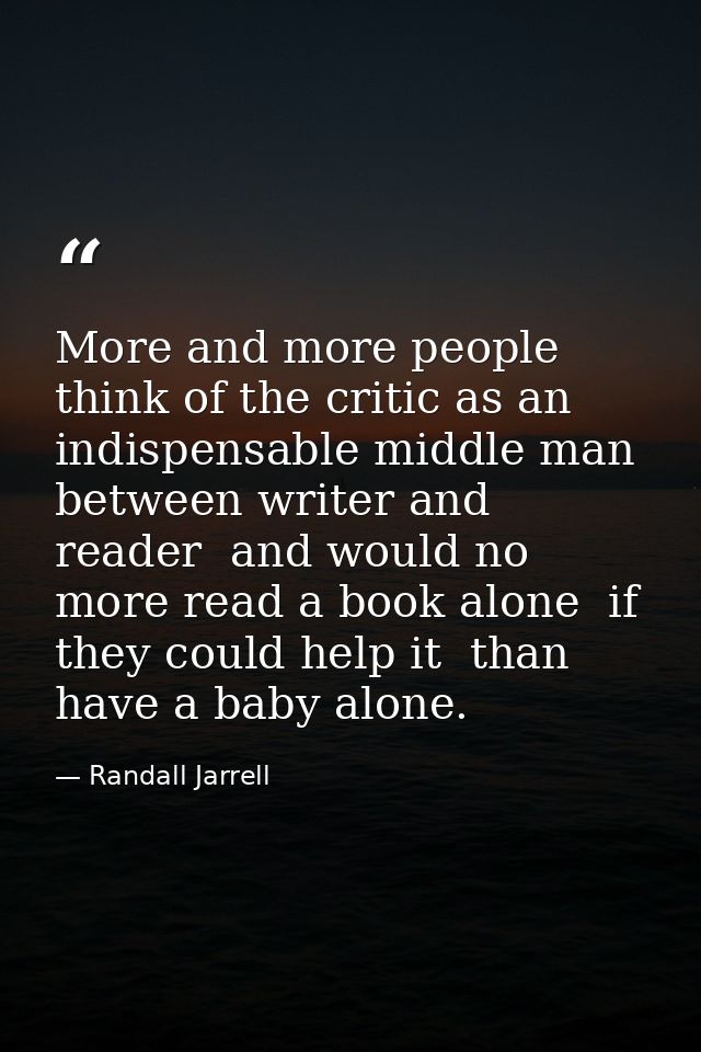 More and more people think of the critic as an indispensable middle man between writer and reader  and would no more rea — Randall Jarrell