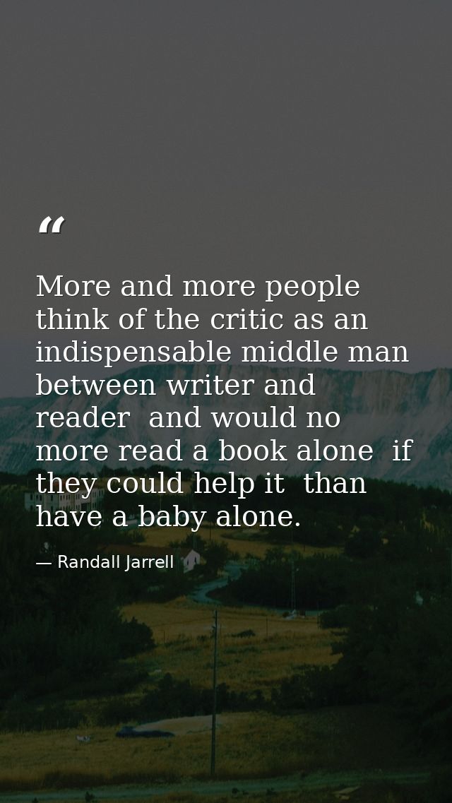 More and more people think of the critic as an indispensable middle man between writer and reader  and would no more rea — Randall Jarrell
