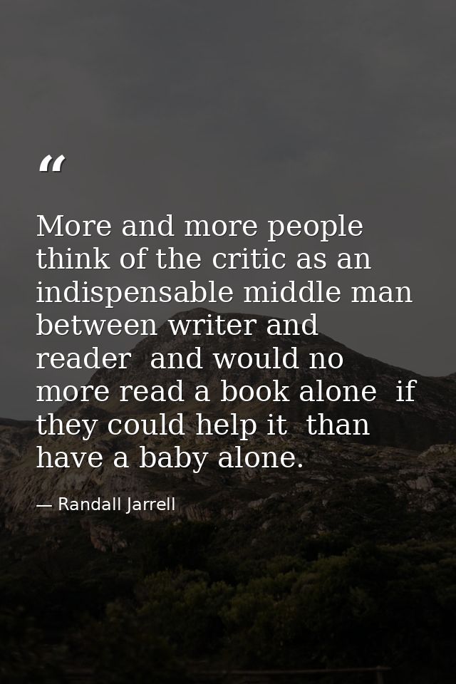 More and more people think of the critic as an indispensable middle man between writer and reader  and would no more rea — Randall Jarrell