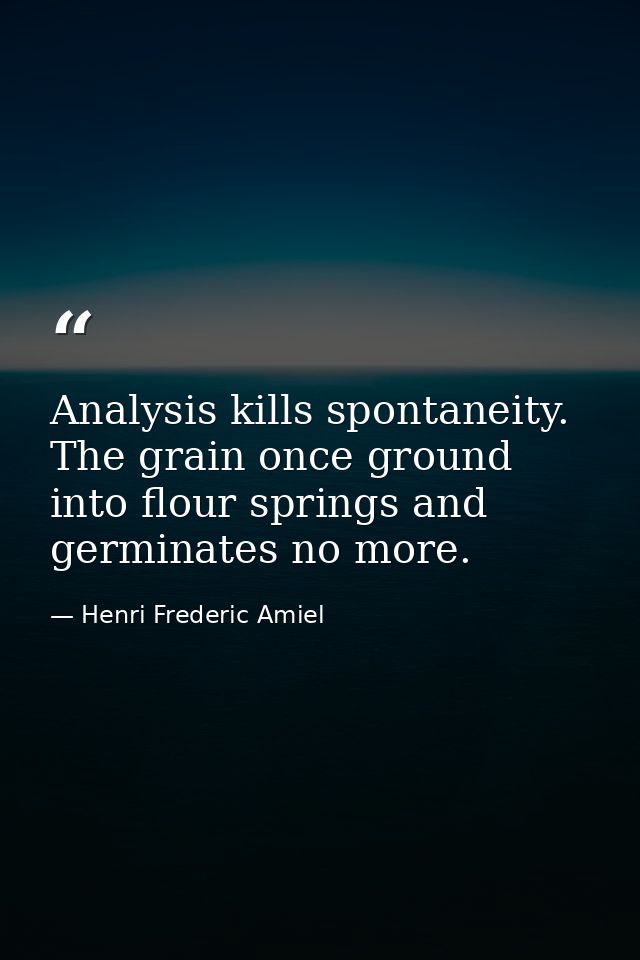 Analysis kills spontaneity. The grain once ground into flour springs and germinates no more. — Henri Frederic Amiel
