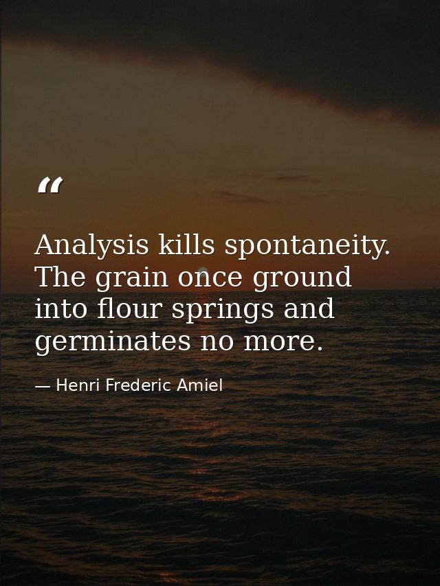 Analysis kills spontaneity. The grain once ground into flour springs and germinates no more. — Henri Frederic Amiel