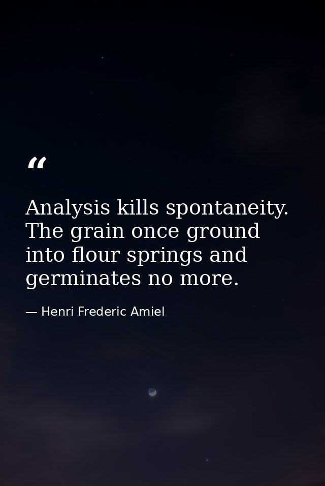 Analysis kills spontaneity. The grain once ground into flour springs and germinates no more. — Henri Frederic Amiel