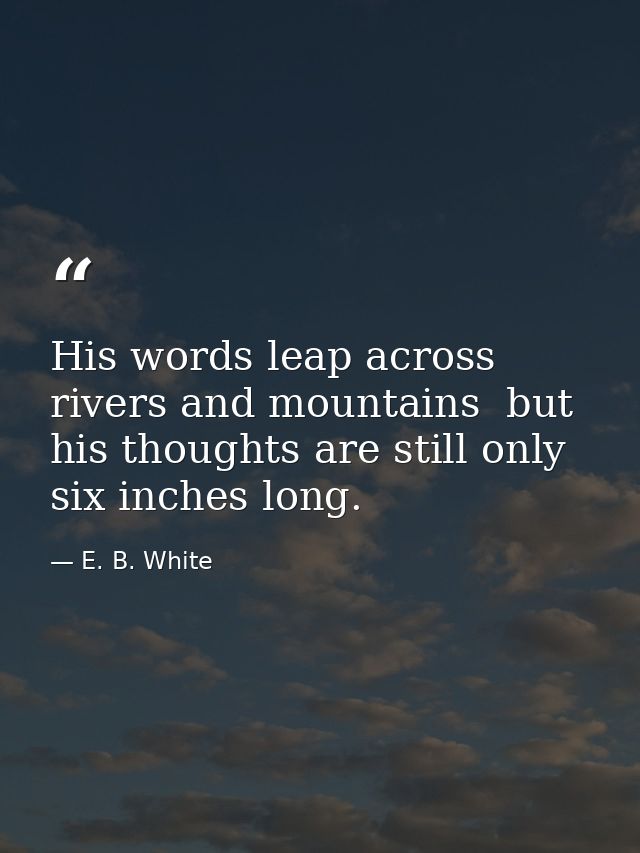 His words leap across rivers and mountains  but his thoughts are still only six inches long. — E. B. White