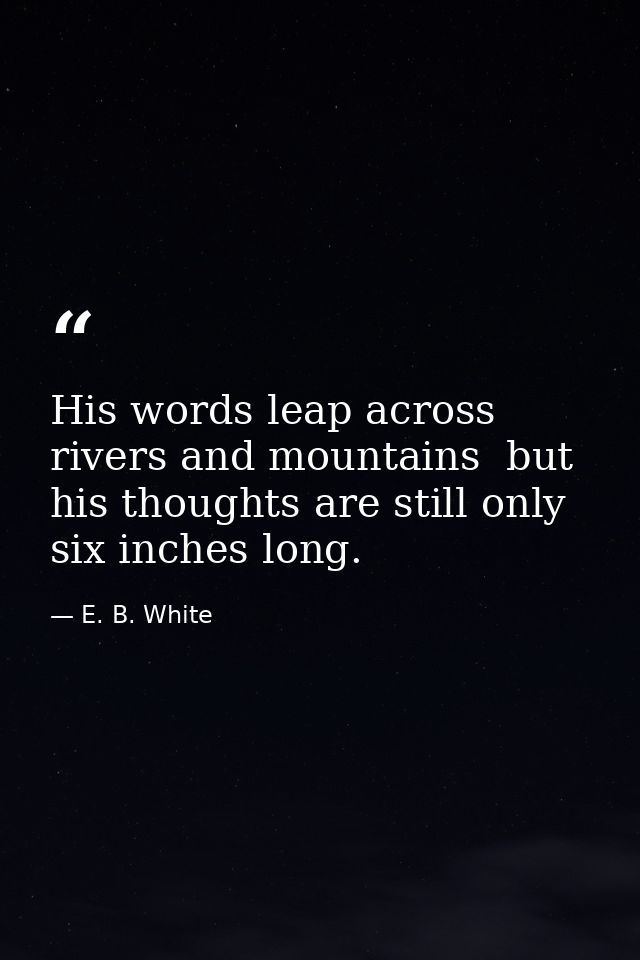 His words leap across rivers and mountains  but his thoughts are still only six inches long. — E. B. White