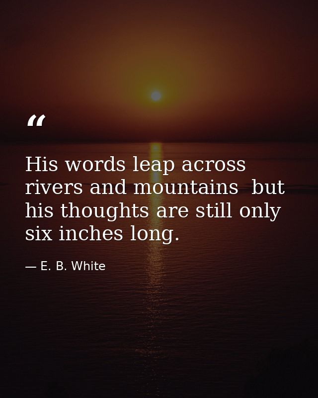 His words leap across rivers and mountains  but his thoughts are still only six inches long. — E. B. White