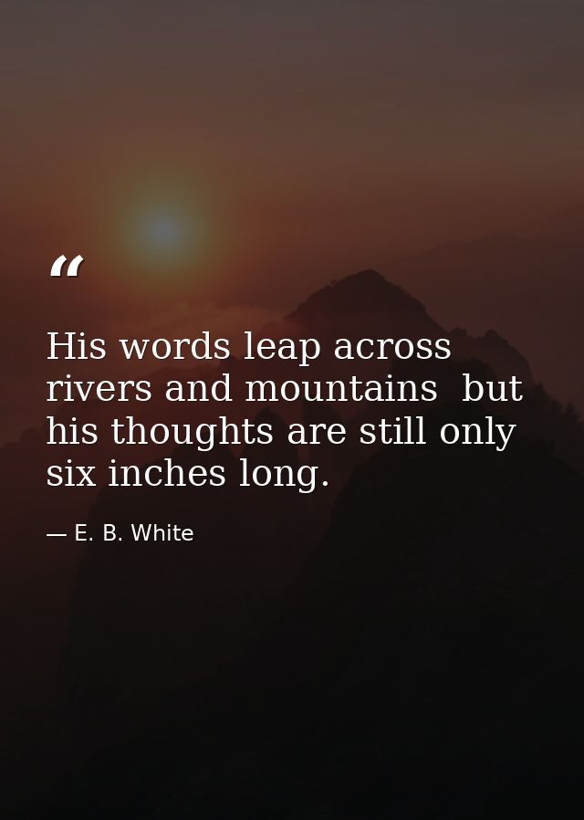 His words leap across rivers and mountains  but his thoughts are still only six inches long. — E. B. White