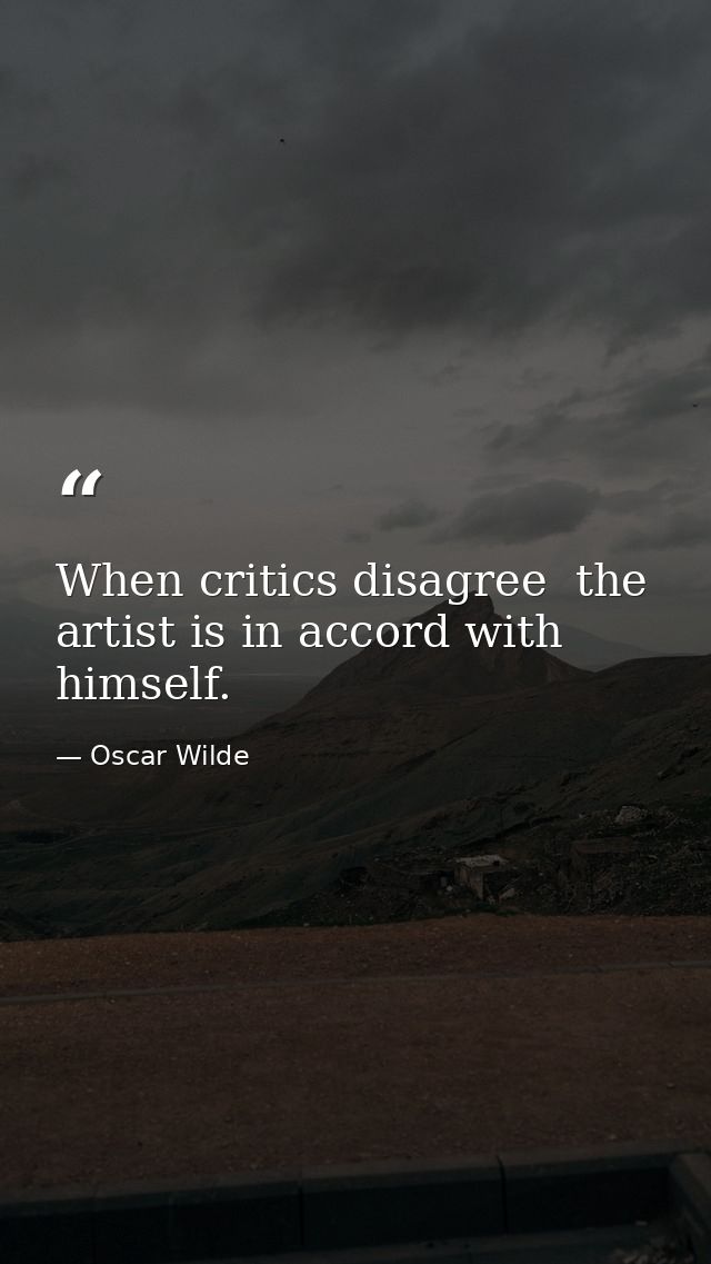 When critics disagree  the artist is in accord with himself. — Oscar Wilde