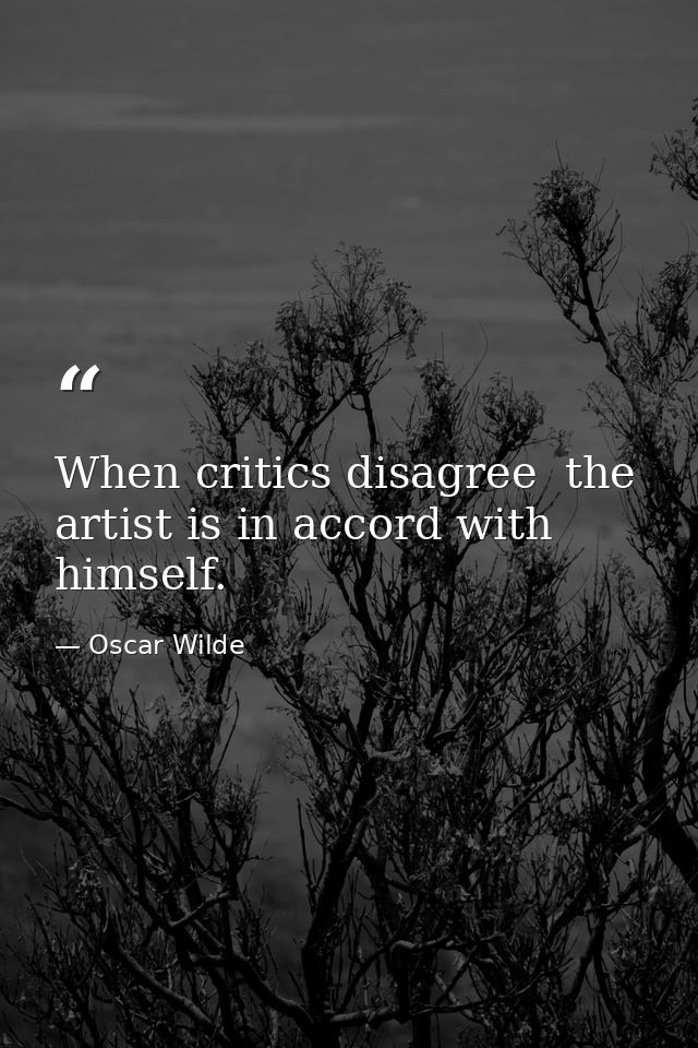 When critics disagree  the artist is in accord with himself. — Oscar Wilde