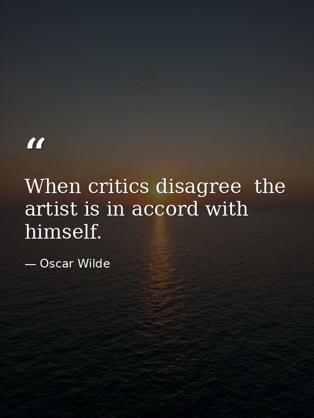 When critics disagree  the artist is in accord with himself. — Oscar Wilde