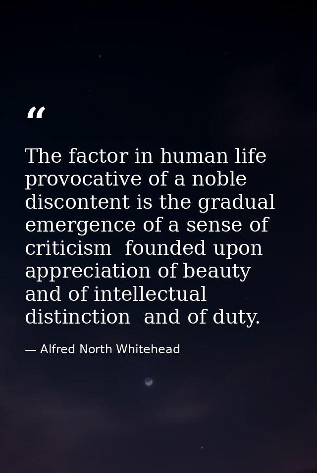 The factor in human life provocative of a noble discontent is the gradual emergence of a sense of criticism  founded upo — Alfred North Whitehead