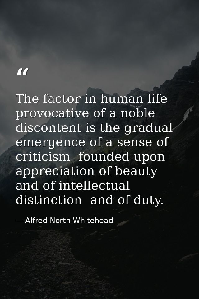 The factor in human life provocative of a noble discontent is the gradual emergence of a sense of criticism  founded upo — Alfred North Whitehead