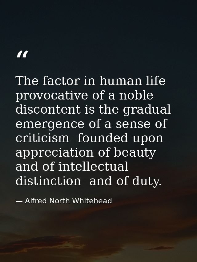 The factor in human life provocative of a noble discontent is the gradual emergence of a sense of criticism  founded upo — Alfred North Whitehead