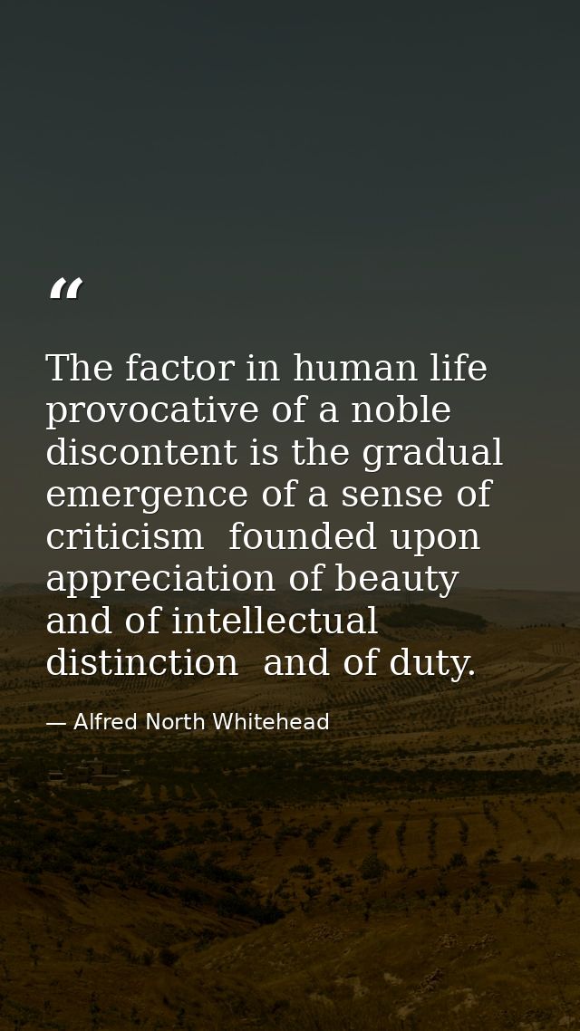 The factor in human life provocative of a noble discontent is the gradual emergence of a sense of criticism  founded upo — Alfred North Whitehead