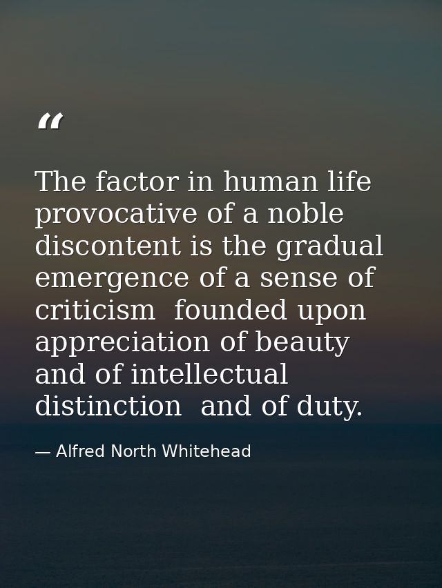 The factor in human life provocative of a noble discontent is the gradual emergence of a sense of criticism  founded upo — Alfred North Whitehead