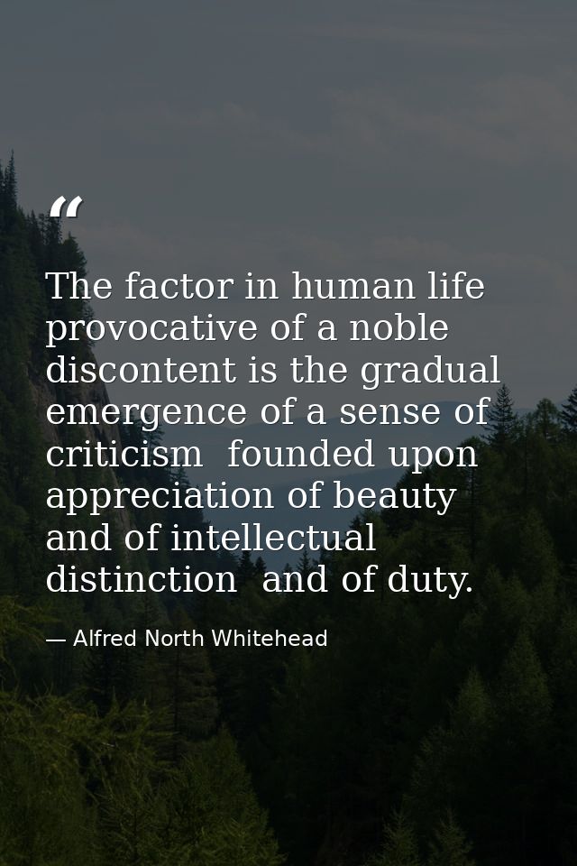The factor in human life provocative of a noble discontent is the gradual emergence of a sense of criticism  founded upo — Alfred North Whitehead