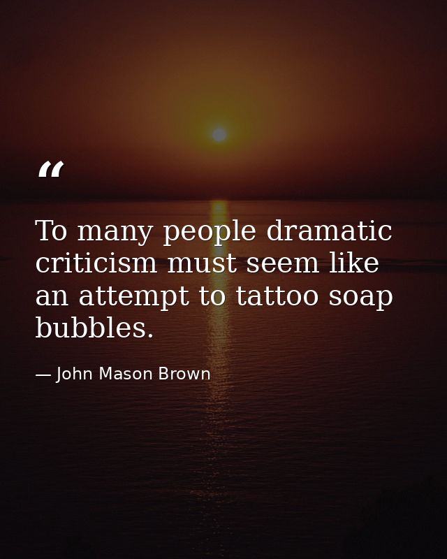To many people dramatic criticism must seem like an attempt to tattoo soap bubbles. — John Mason Brown