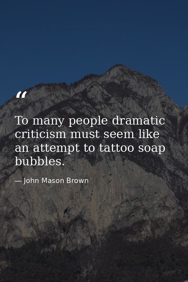 To many people dramatic criticism must seem like an attempt to tattoo soap bubbles. — John Mason Brown
