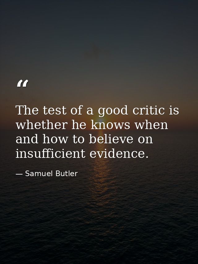 The test of a good critic is whether he knows when and how to believe on insufficient evidence. — Samuel Butler