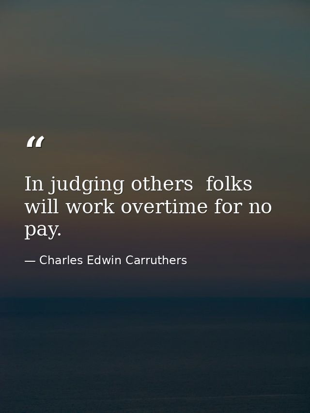 In judging others  folks will work overtime for no pay. — Charles Edwin Carruthers