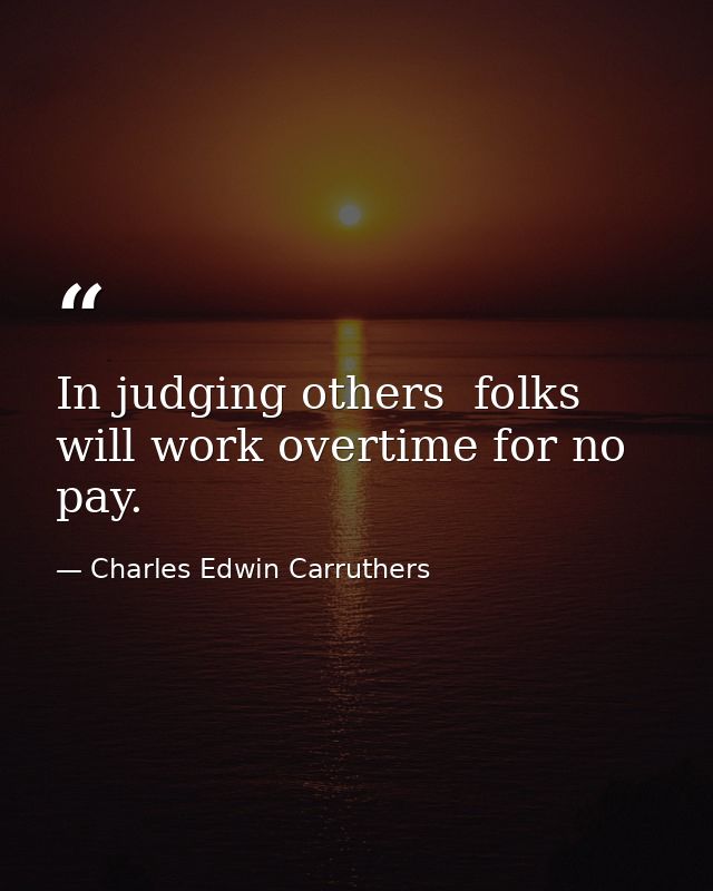 In judging others  folks will work overtime for no pay. — Charles Edwin Carruthers
