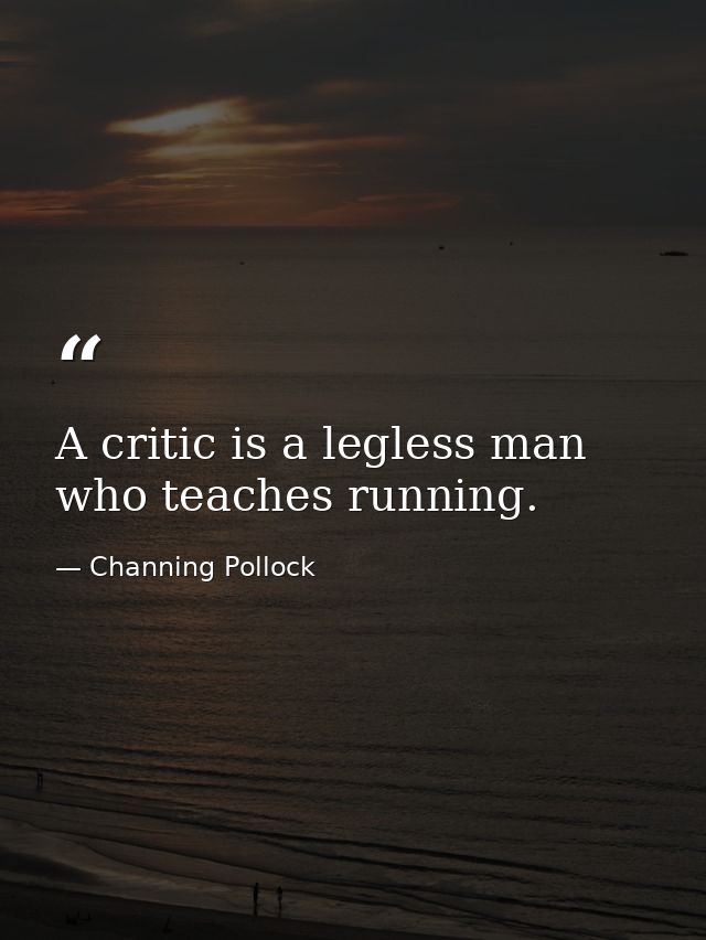A critic is a legless man who teaches running. — Channing Pollock