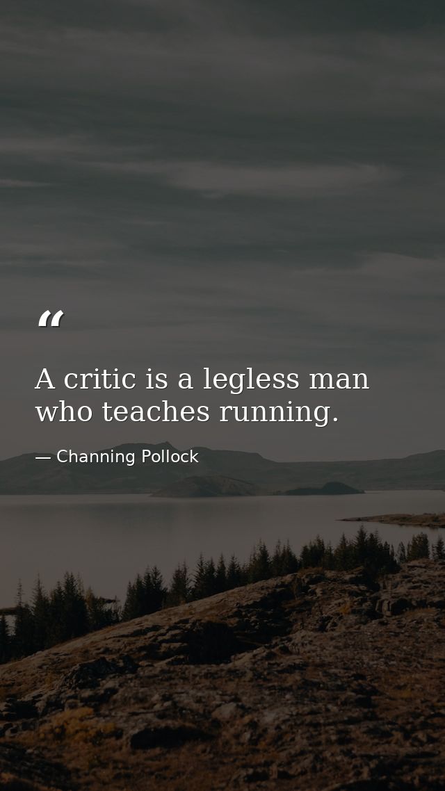 A critic is a legless man who teaches running. — Channing Pollock