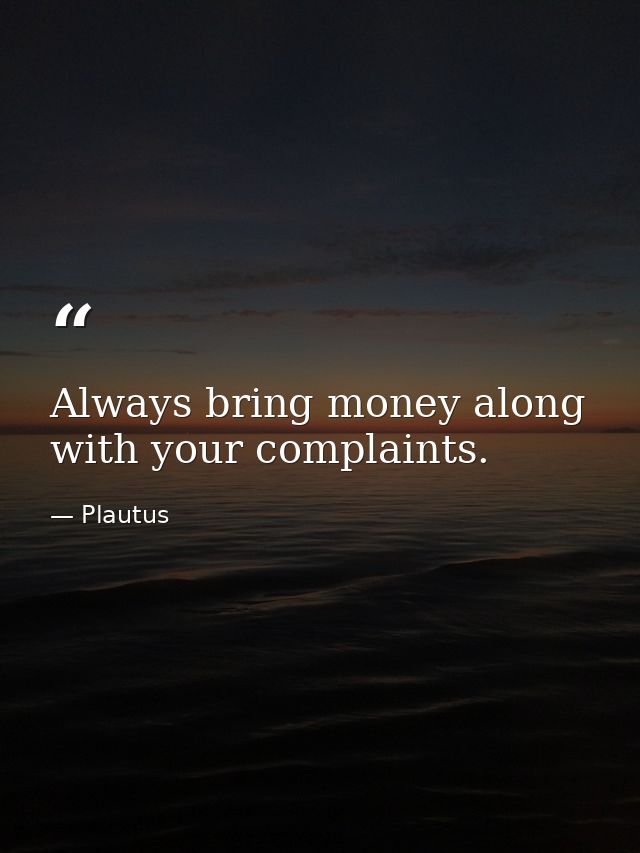 Always bring money along with your complaints. — Plautus